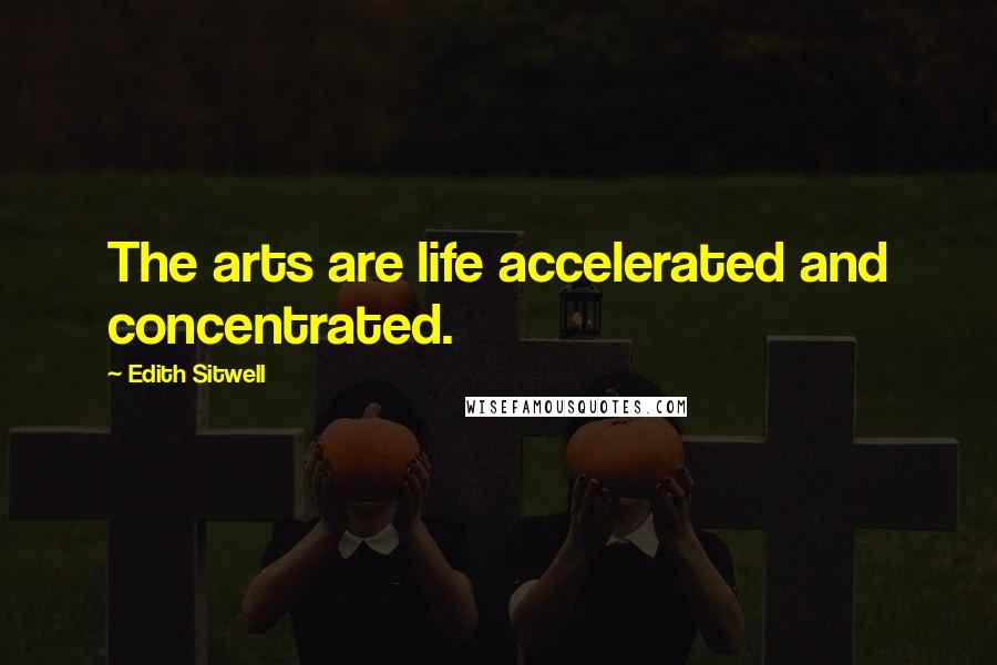 Edith Sitwell Quotes: The arts are life accelerated and concentrated.