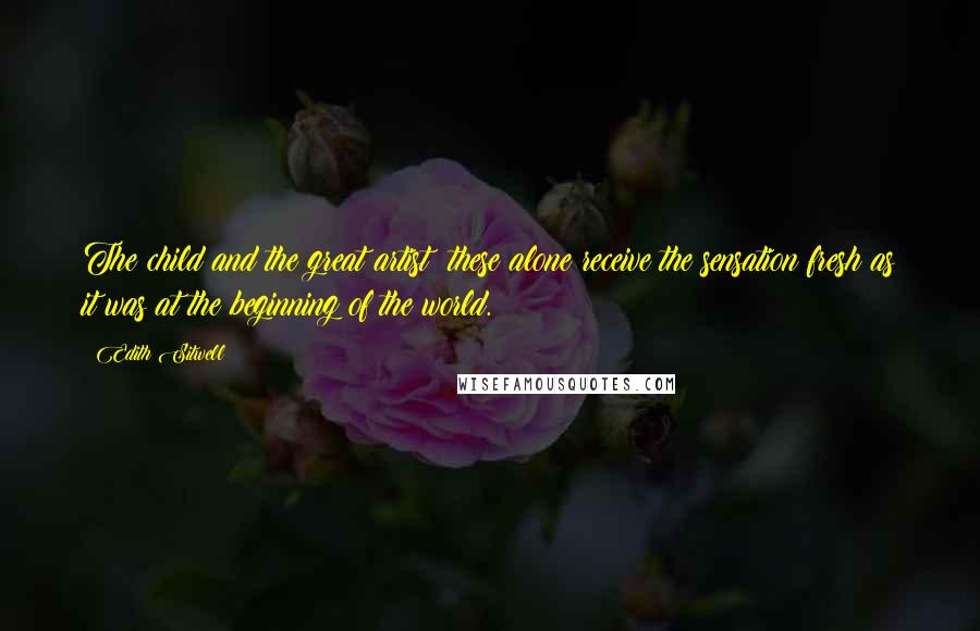 Edith Sitwell Quotes: The child and the great artist these alone receive the sensation fresh as it was at the beginning of the world.