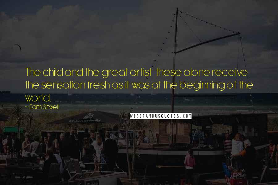 Edith Sitwell Quotes: The child and the great artist these alone receive the sensation fresh as it was at the beginning of the world.