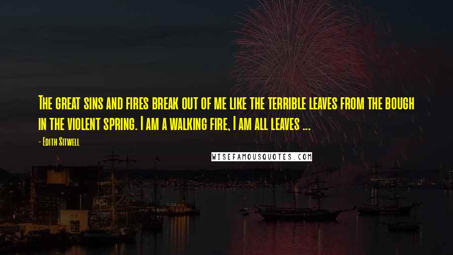 Edith Sitwell Quotes: The great sins and fires break out of me like the terrible leaves from the bough in the violent spring. I am a walking fire, I am all leaves ...