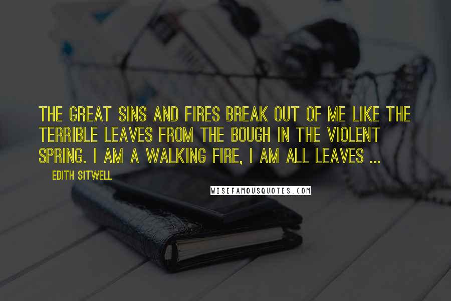 Edith Sitwell Quotes: The great sins and fires break out of me like the terrible leaves from the bough in the violent spring. I am a walking fire, I am all leaves ...