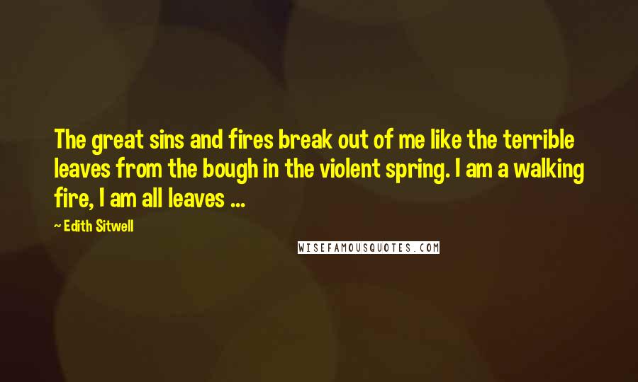 Edith Sitwell Quotes: The great sins and fires break out of me like the terrible leaves from the bough in the violent spring. I am a walking fire, I am all leaves ...