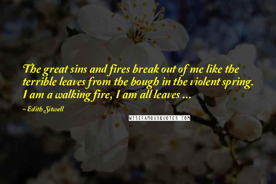 Edith Sitwell Quotes: The great sins and fires break out of me like the terrible leaves from the bough in the violent spring. I am a walking fire, I am all leaves ...