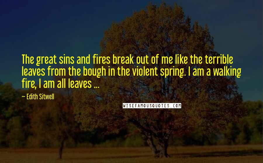 Edith Sitwell Quotes: The great sins and fires break out of me like the terrible leaves from the bough in the violent spring. I am a walking fire, I am all leaves ...