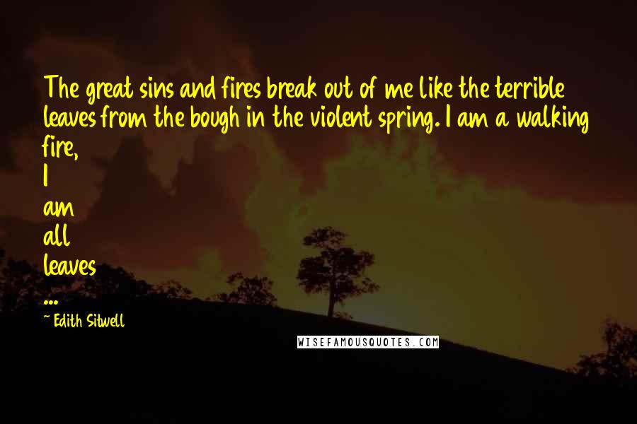 Edith Sitwell Quotes: The great sins and fires break out of me like the terrible leaves from the bough in the violent spring. I am a walking fire, I am all leaves ...