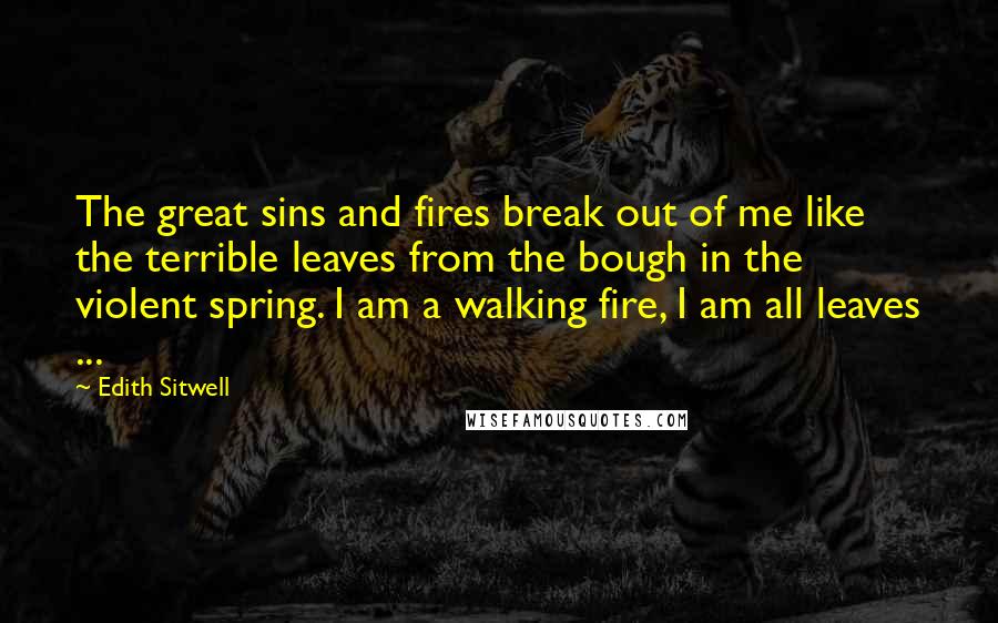 Edith Sitwell Quotes: The great sins and fires break out of me like the terrible leaves from the bough in the violent spring. I am a walking fire, I am all leaves ...