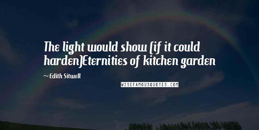 Edith Sitwell Quotes: The light would show (if it could harden)Eternities of kitchen garden