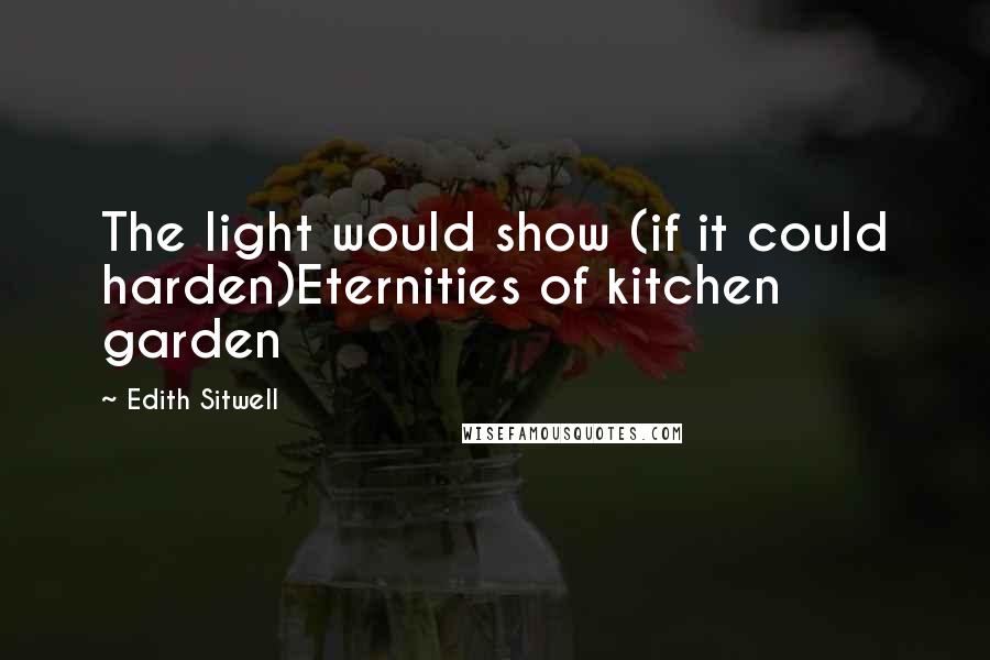 Edith Sitwell Quotes: The light would show (if it could harden)Eternities of kitchen garden