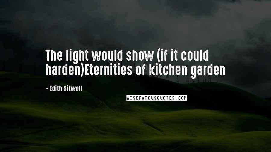 Edith Sitwell Quotes: The light would show (if it could harden)Eternities of kitchen garden