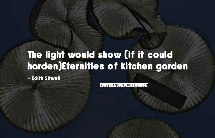 Edith Sitwell Quotes: The light would show (if it could harden)Eternities of kitchen garden