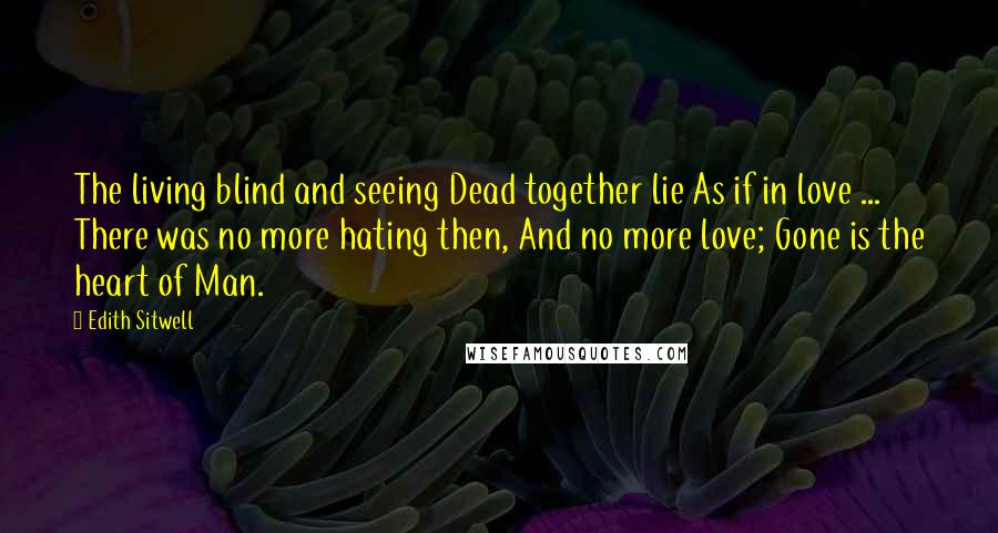 Edith Sitwell Quotes: The living blind and seeing Dead together lie As if in love ... There was no more hating then, And no more love; Gone is the heart of Man.