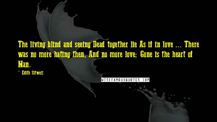 Edith Sitwell Quotes: The living blind and seeing Dead together lie As if in love ... There was no more hating then, And no more love; Gone is the heart of Man.