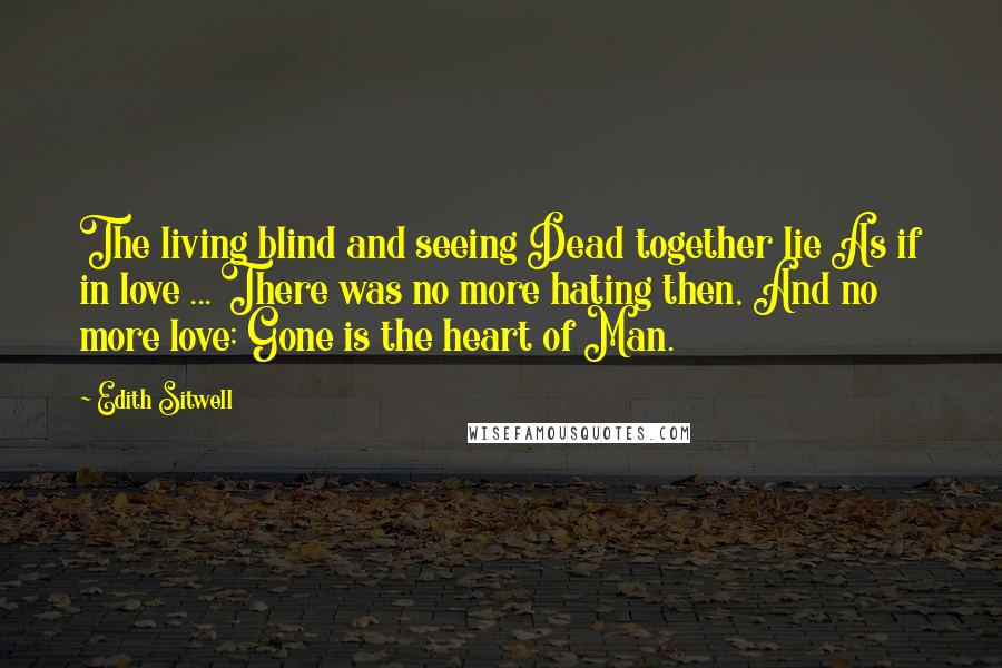 Edith Sitwell Quotes: The living blind and seeing Dead together lie As if in love ... There was no more hating then, And no more love; Gone is the heart of Man.