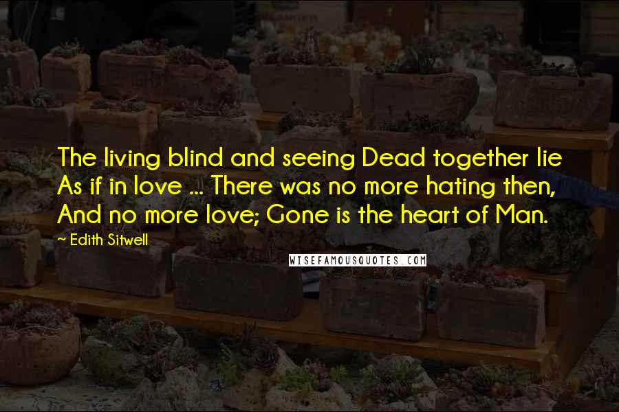 Edith Sitwell Quotes: The living blind and seeing Dead together lie As if in love ... There was no more hating then, And no more love; Gone is the heart of Man.