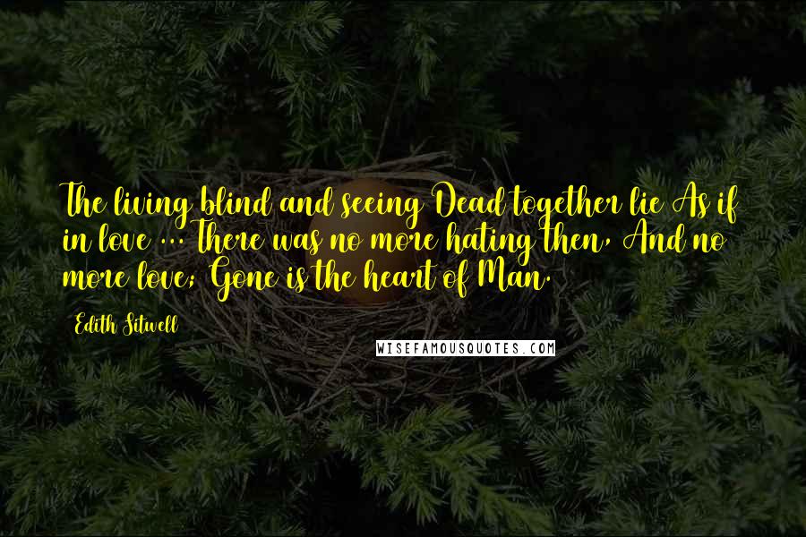 Edith Sitwell Quotes: The living blind and seeing Dead together lie As if in love ... There was no more hating then, And no more love; Gone is the heart of Man.