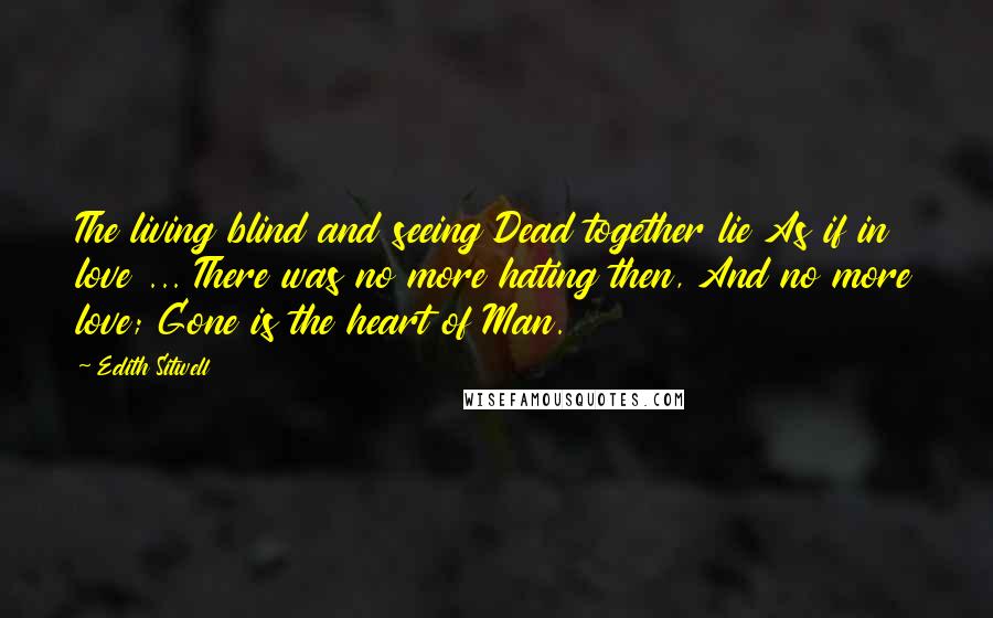 Edith Sitwell Quotes: The living blind and seeing Dead together lie As if in love ... There was no more hating then, And no more love; Gone is the heart of Man.