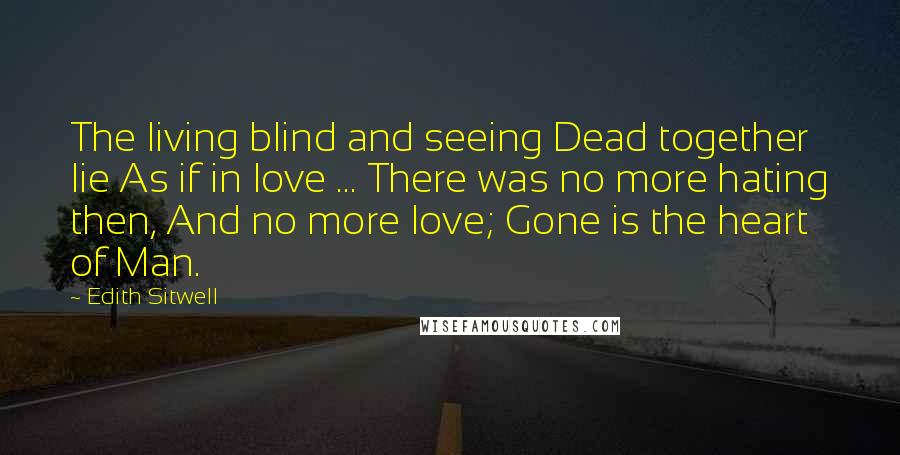 Edith Sitwell Quotes: The living blind and seeing Dead together lie As if in love ... There was no more hating then, And no more love; Gone is the heart of Man.