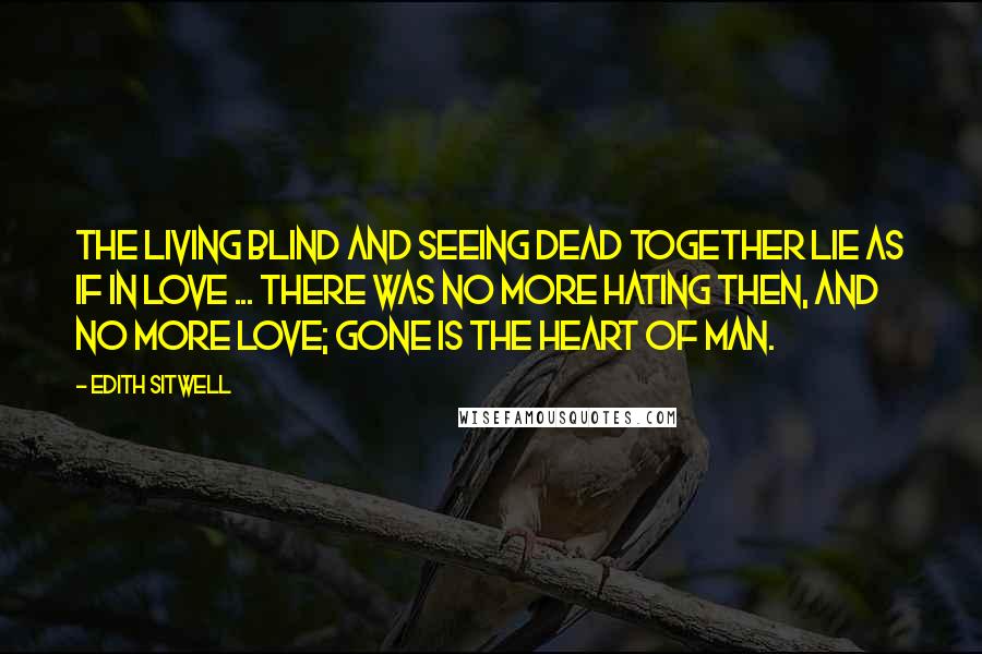 Edith Sitwell Quotes: The living blind and seeing Dead together lie As if in love ... There was no more hating then, And no more love; Gone is the heart of Man.