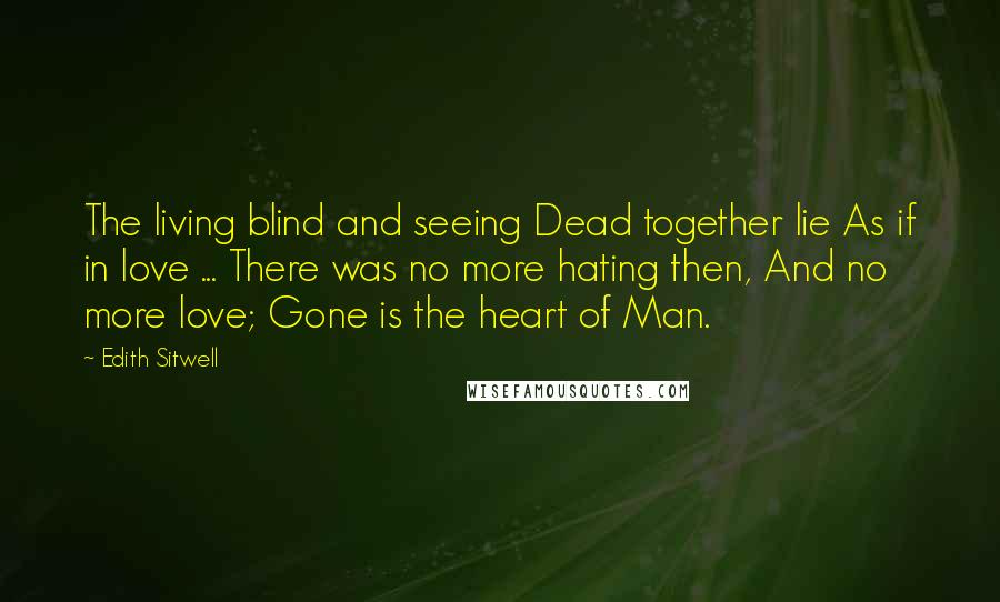 Edith Sitwell Quotes: The living blind and seeing Dead together lie As if in love ... There was no more hating then, And no more love; Gone is the heart of Man.