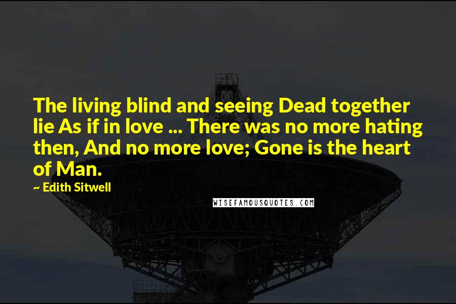 Edith Sitwell Quotes: The living blind and seeing Dead together lie As if in love ... There was no more hating then, And no more love; Gone is the heart of Man.