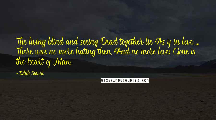 Edith Sitwell Quotes: The living blind and seeing Dead together lie As if in love ... There was no more hating then, And no more love; Gone is the heart of Man.