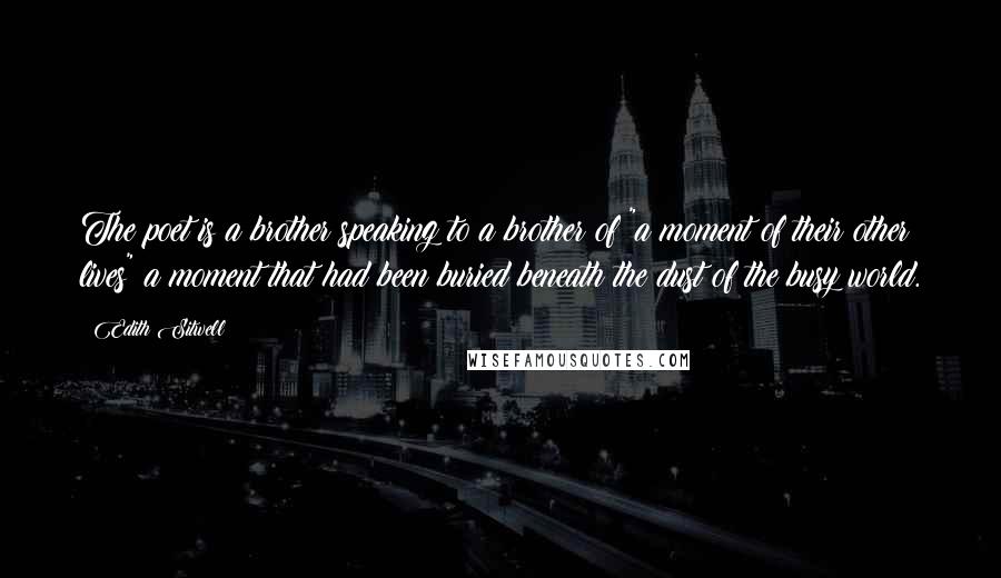 Edith Sitwell Quotes: The poet is a brother speaking to a brother of "a moment of their other lives" a moment that had been buried beneath the dust of the busy world.