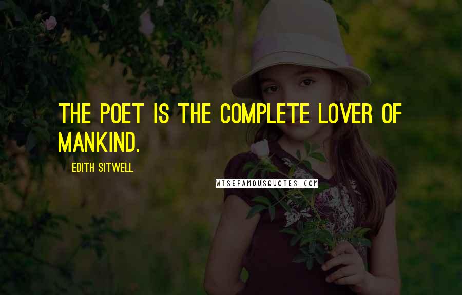 Edith Sitwell Quotes: The poet is the complete lover of mankind.
