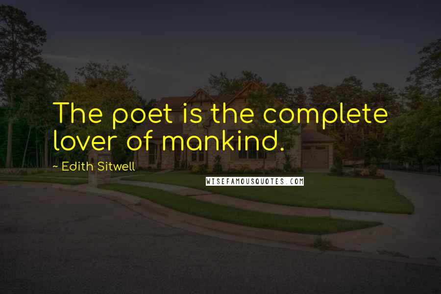 Edith Sitwell Quotes: The poet is the complete lover of mankind.