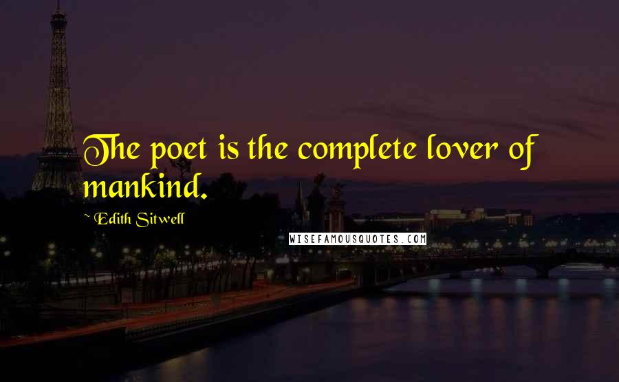 Edith Sitwell Quotes: The poet is the complete lover of mankind.