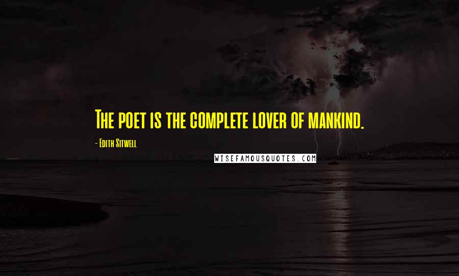 Edith Sitwell Quotes: The poet is the complete lover of mankind.