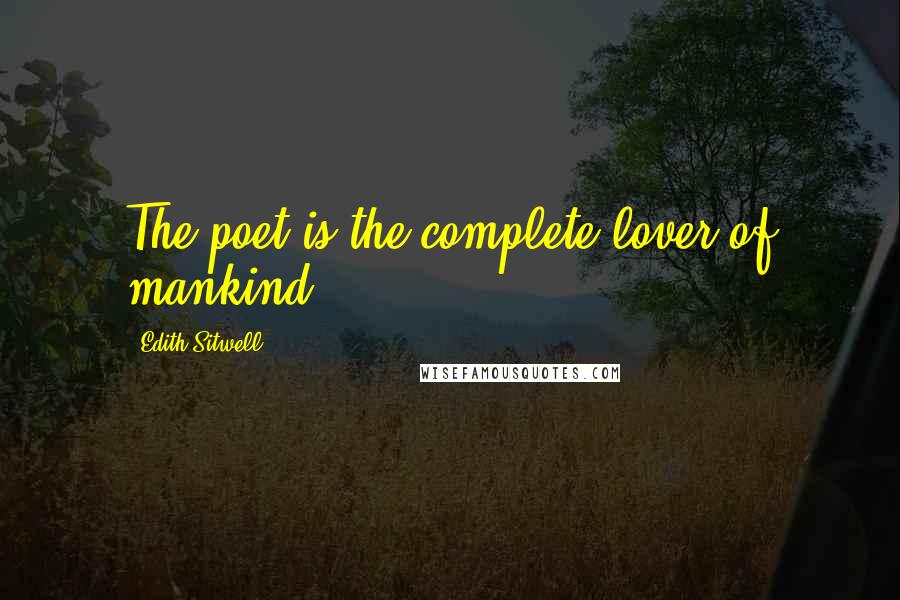 Edith Sitwell Quotes: The poet is the complete lover of mankind.