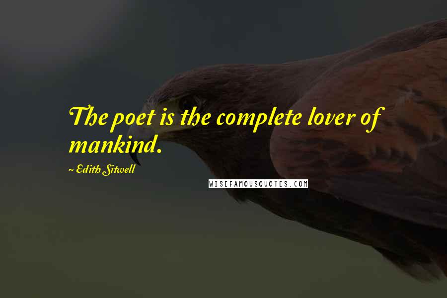 Edith Sitwell Quotes: The poet is the complete lover of mankind.