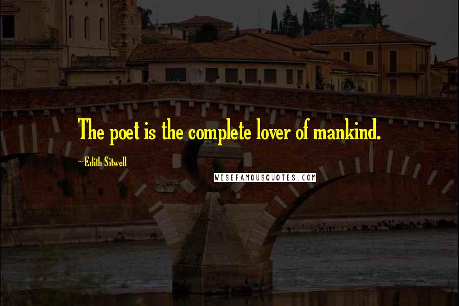 Edith Sitwell Quotes: The poet is the complete lover of mankind.