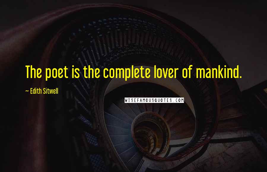 Edith Sitwell Quotes: The poet is the complete lover of mankind.