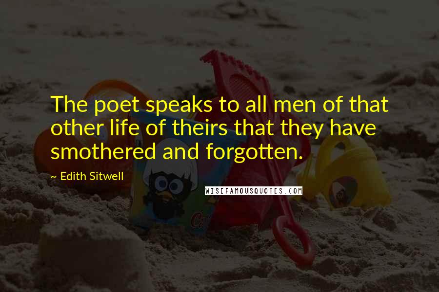 Edith Sitwell Quotes: The poet speaks to all men of that other life of theirs that they have smothered and forgotten.