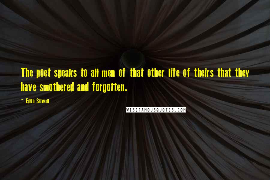 Edith Sitwell Quotes: The poet speaks to all men of that other life of theirs that they have smothered and forgotten.