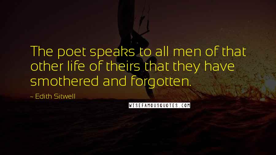 Edith Sitwell Quotes: The poet speaks to all men of that other life of theirs that they have smothered and forgotten.