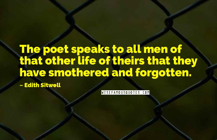 Edith Sitwell Quotes: The poet speaks to all men of that other life of theirs that they have smothered and forgotten.