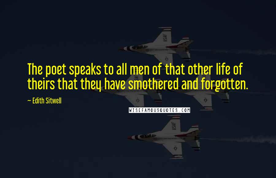 Edith Sitwell Quotes: The poet speaks to all men of that other life of theirs that they have smothered and forgotten.