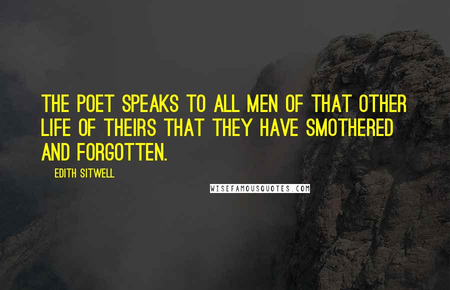 Edith Sitwell Quotes: The poet speaks to all men of that other life of theirs that they have smothered and forgotten.