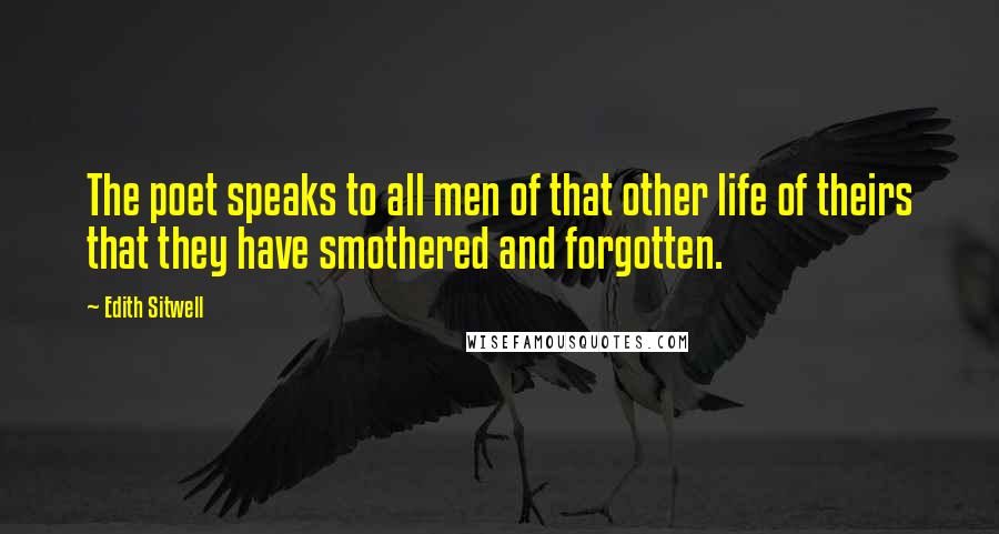 Edith Sitwell Quotes: The poet speaks to all men of that other life of theirs that they have smothered and forgotten.