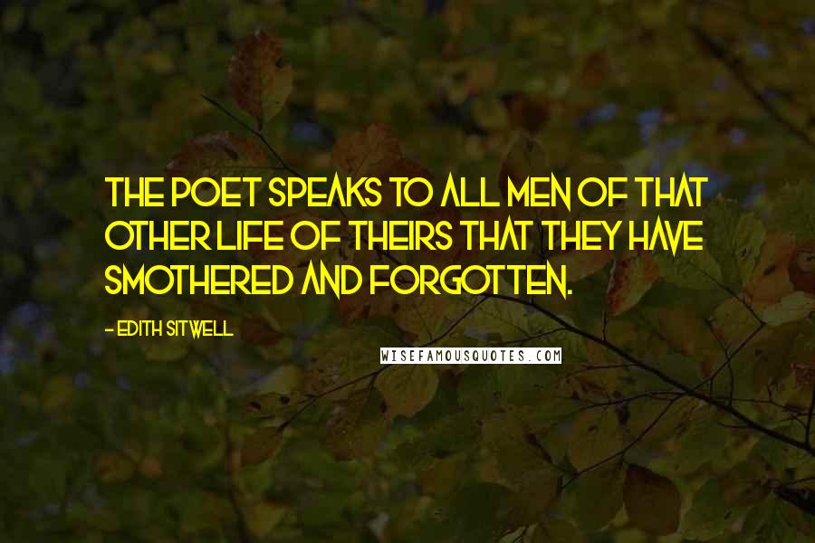 Edith Sitwell Quotes: The poet speaks to all men of that other life of theirs that they have smothered and forgotten.