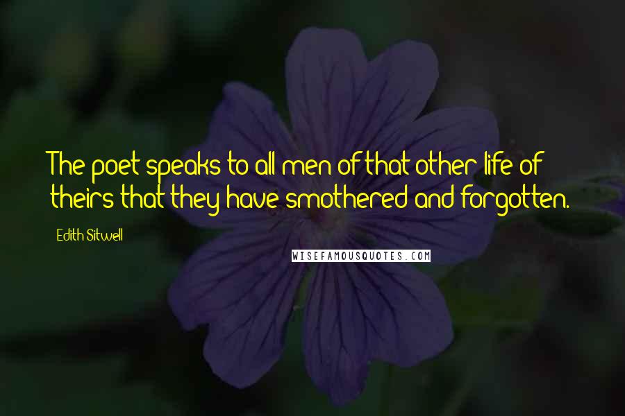 Edith Sitwell Quotes: The poet speaks to all men of that other life of theirs that they have smothered and forgotten.