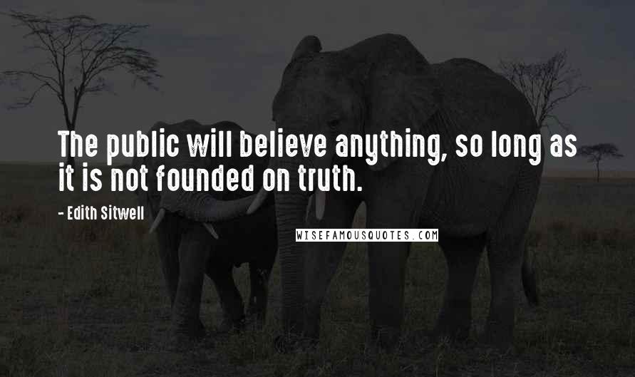 Edith Sitwell Quotes: The public will believe anything, so long as it is not founded on truth.