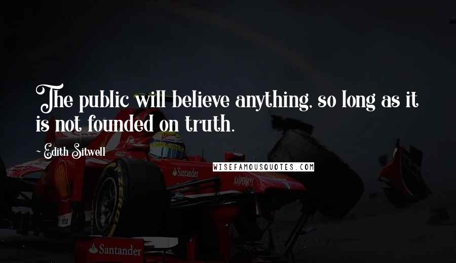 Edith Sitwell Quotes: The public will believe anything, so long as it is not founded on truth.