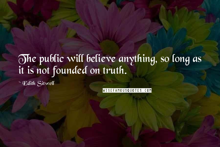 Edith Sitwell Quotes: The public will believe anything, so long as it is not founded on truth.