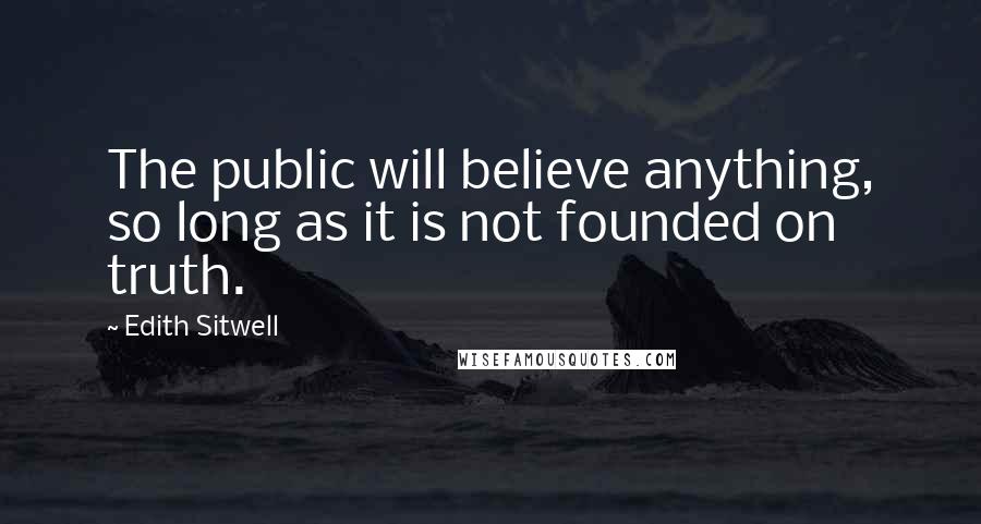 Edith Sitwell Quotes: The public will believe anything, so long as it is not founded on truth.