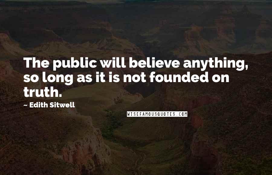 Edith Sitwell Quotes: The public will believe anything, so long as it is not founded on truth.