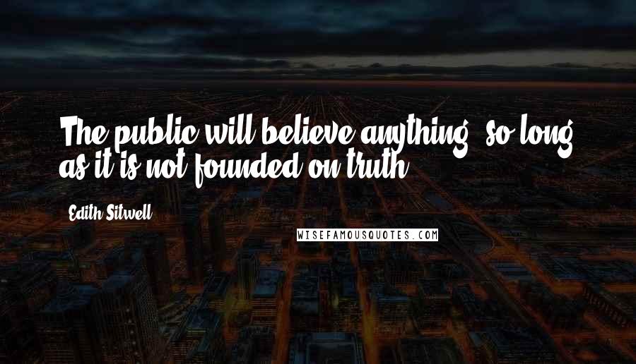 Edith Sitwell Quotes: The public will believe anything, so long as it is not founded on truth.