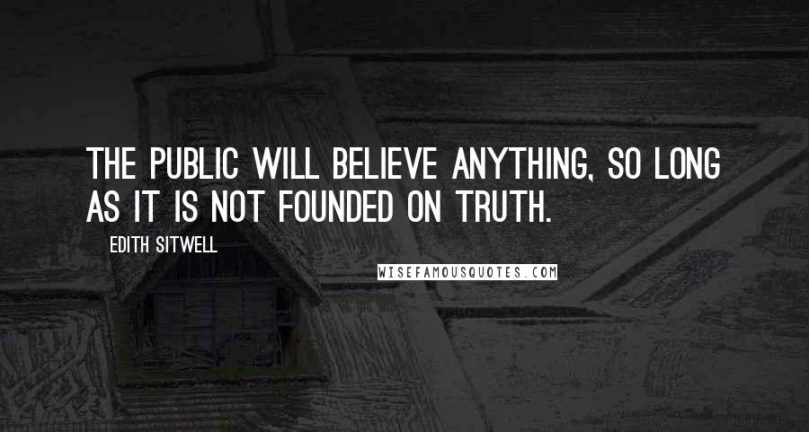 Edith Sitwell Quotes: The public will believe anything, so long as it is not founded on truth.